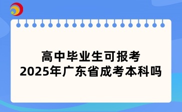 高中畢業生可報考2025年廣東省成考本科嗎
