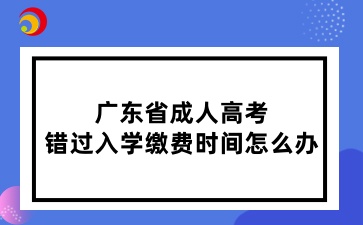 廣東省成人高考錯過入學繳費時間怎么辦