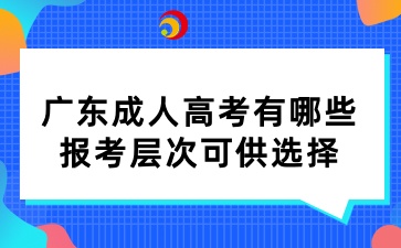 廣東成人高考有哪些報考層次可供選擇