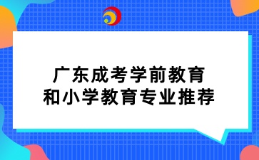 廣東成考學(xué)前教育和小學(xué)教育專業(yè)推薦